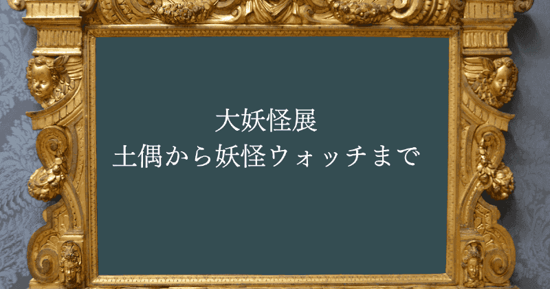 大妖怪展　土偶から妖怪ウォッチまで